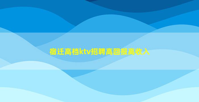 宿迁高档ktv招聘高回报高收入